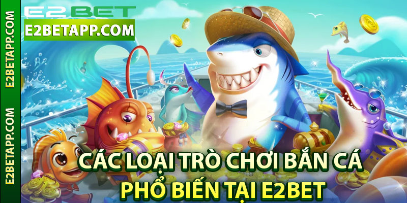 Các loại trò chơi bắn cá phổ biến tại E2bet