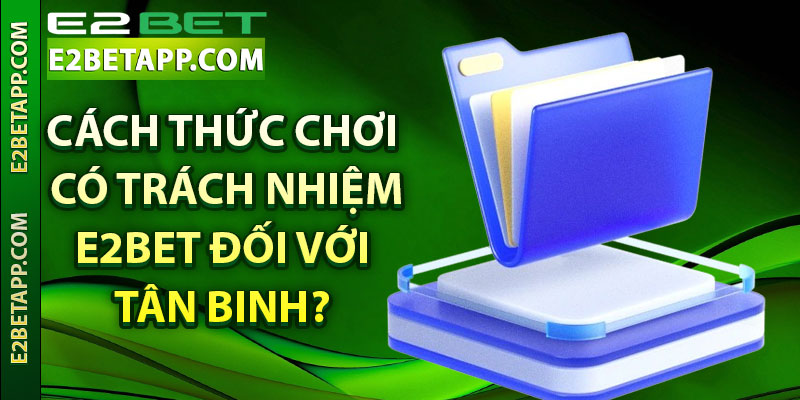 Cách thức chơi có trách nhiệm E2bet đối với tân binh?