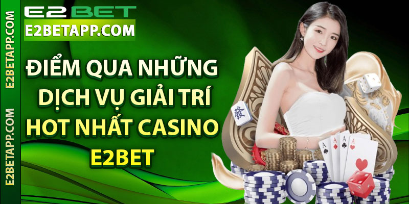 Điểm qua những dịch vụ giải trí hot nhất casino E2bet