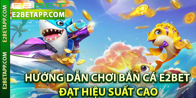 Hướng dẫn chơi bắn cá E2BET đạt hiệu suất cao