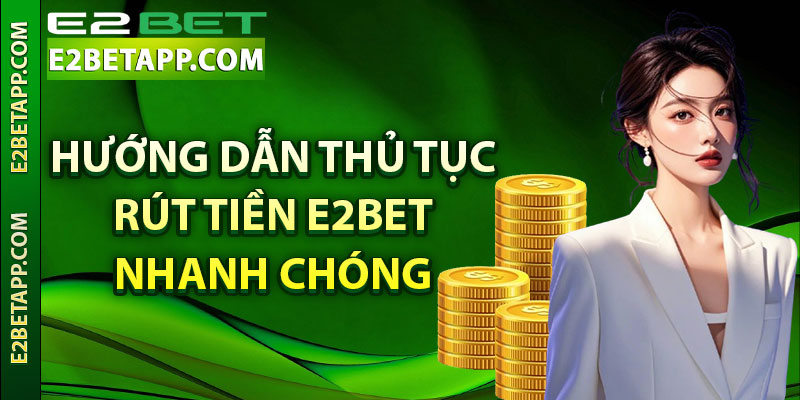 Hướng dẫn thủ tục rút tiền E2bet nhanh chóng