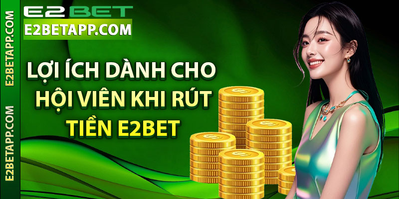 Lợi ích dành cho hội viên khi rút tiền E2bet