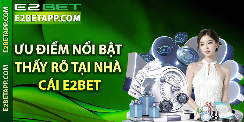 Ưu điểm nổi bật thấy rõ tại nhà cái E2bet