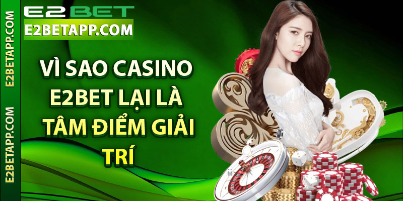 Vì sao casino E2bet lại là tâm điểm giải trí cho người chơi